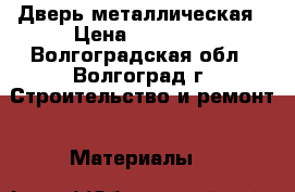 Дверь металлическая › Цена ­ 10 000 - Волгоградская обл., Волгоград г. Строительство и ремонт » Материалы   